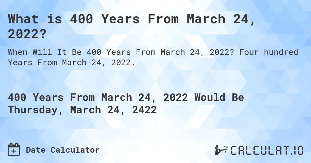 What is 400 Years From March 24, 2022?. Four hundred Years From March 24, 2022.