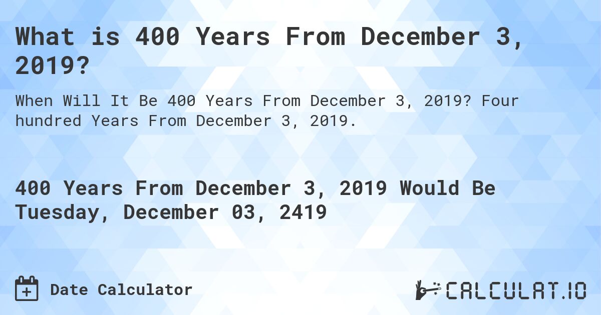 What is 400 Years From December 3, 2019?. Four hundred Years From December 3, 2019.