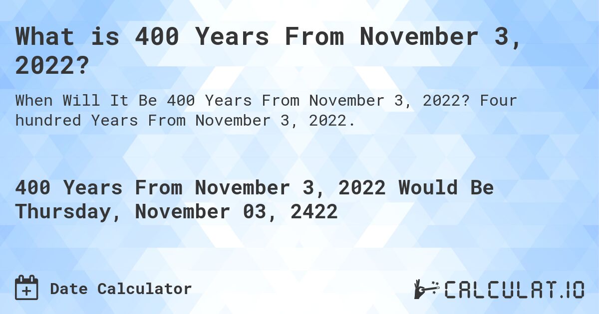 What is 400 Years From November 3, 2022?. Four hundred Years From November 3, 2022.
