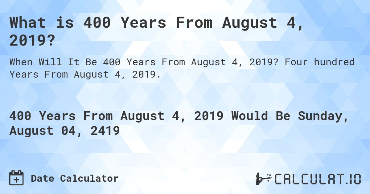 What is 400 Years From August 4, 2019?. Four hundred Years From August 4, 2019.
