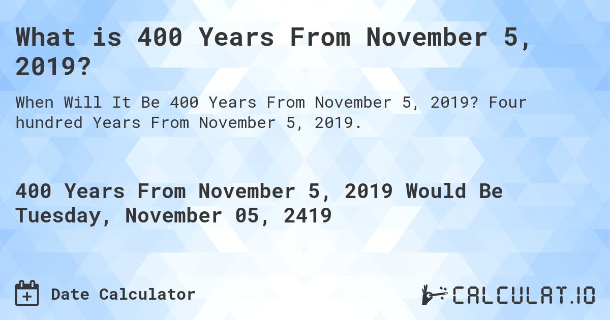 What is 400 Years From November 5, 2019?. Four hundred Years From November 5, 2019.