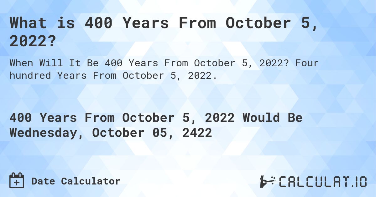 What is 400 Years From October 5, 2022?. Four hundred Years From October 5, 2022.