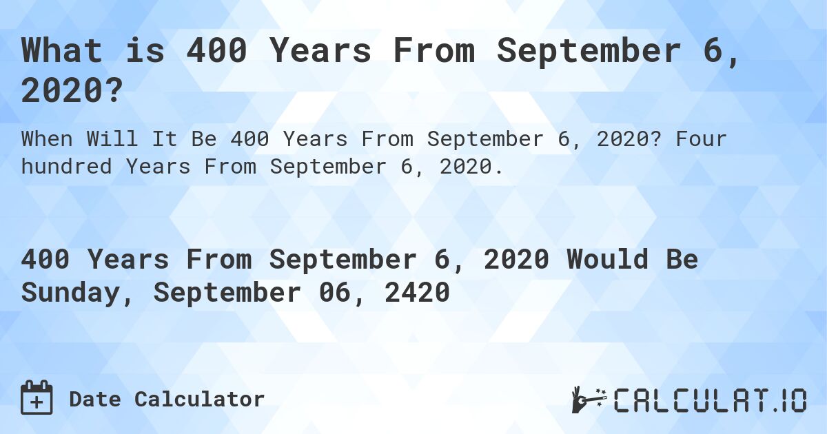 What is 400 Years From September 6, 2020?. Four hundred Years From September 6, 2020.