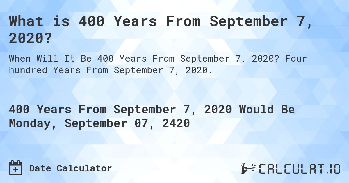 What is 400 Years From September 7, 2020?. Four hundred Years From September 7, 2020.