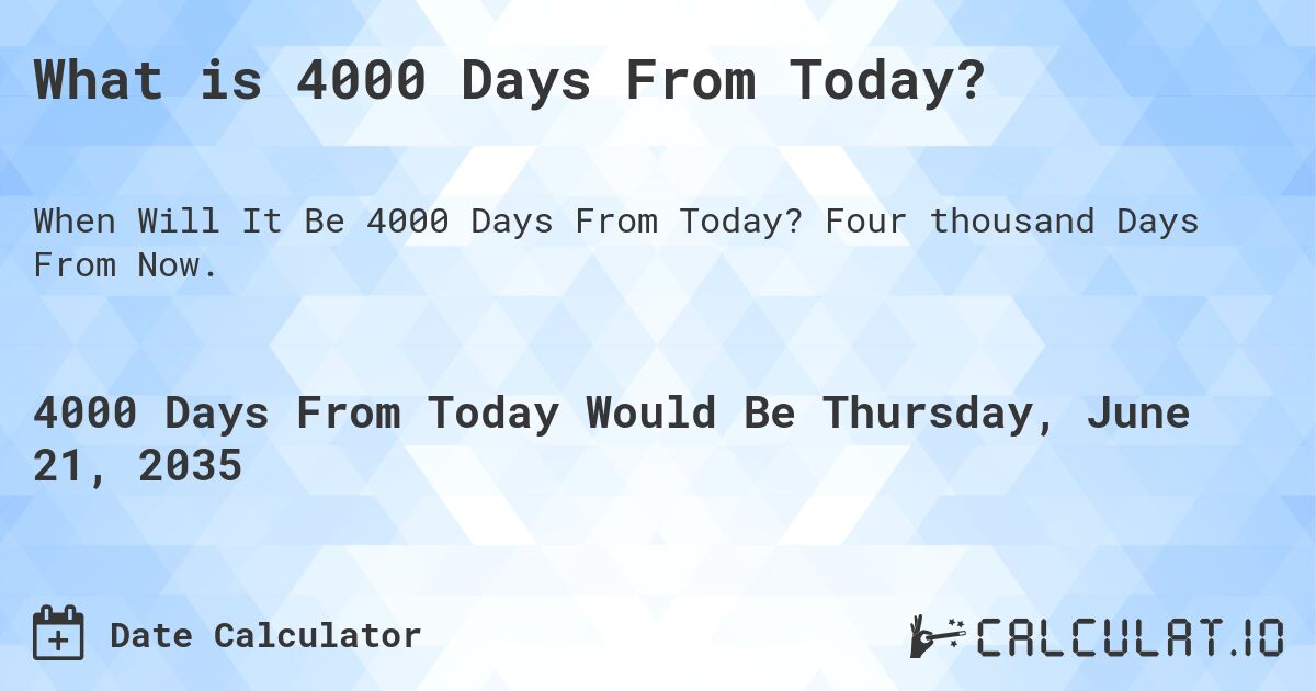 What is 4000 Days From Today?. Four thousand Days From Now.