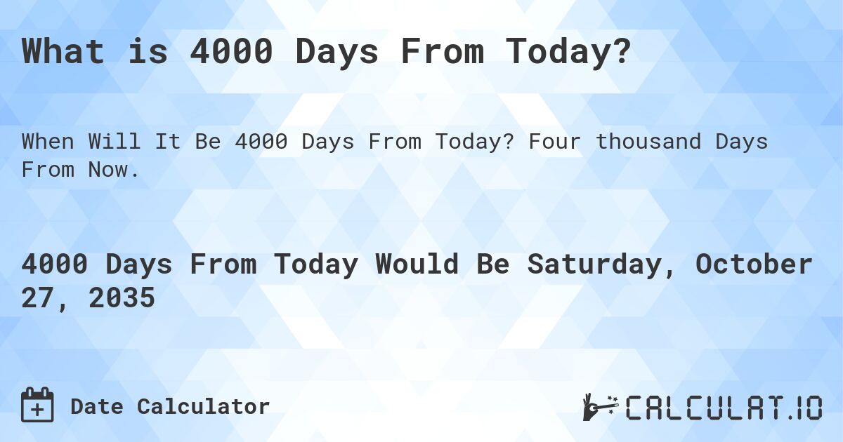 What is 4000 Days From Today?. Four thousand Days From Now.