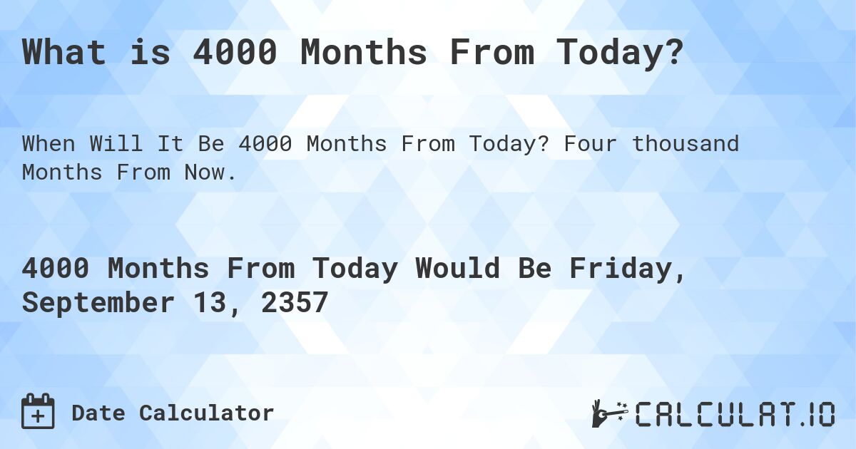 What is 4000 Months From Today?. Four thousand Months From Now.