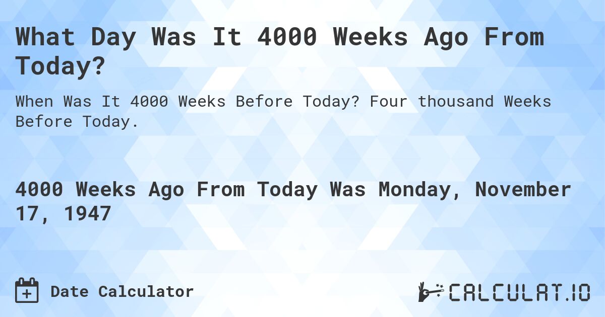 What Day Was It 4000 Weeks Ago From Today?. Four thousand Weeks Before Today.