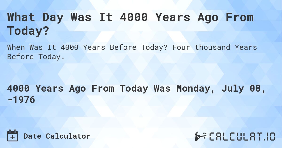 What Day Was It 4000 Years Ago From Today?. Four thousand Years Before Today.