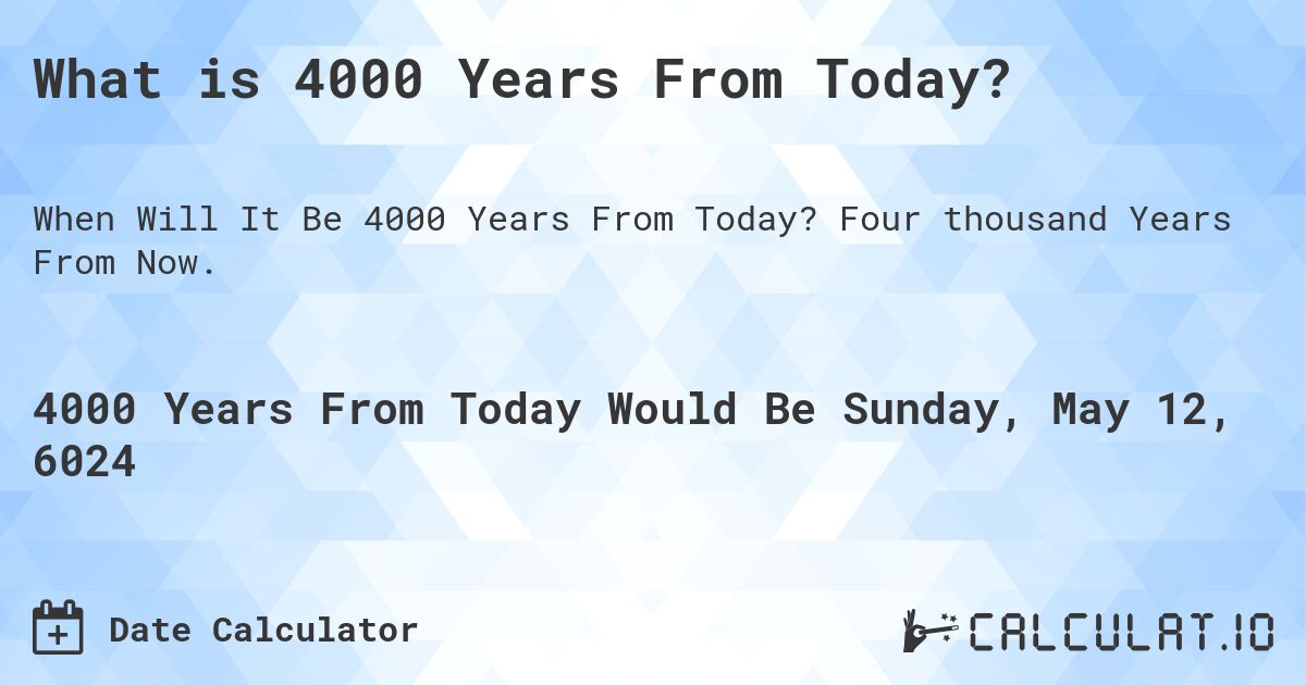 What is 4000 Years From Today?. Four thousand Years From Now.