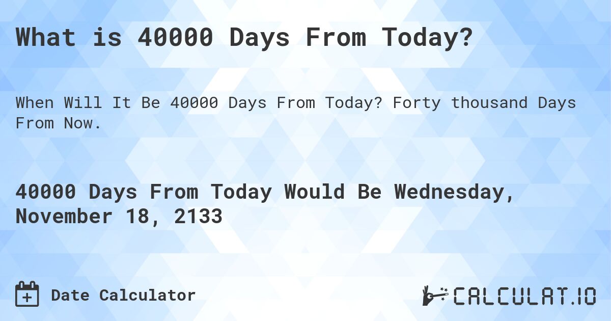 What is 40000 Days From Today?. Forty thousand Days From Now.