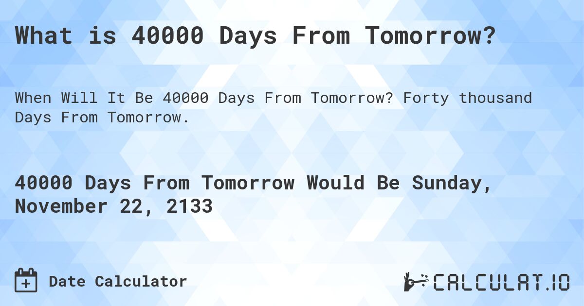 What is 40000 Days From Tomorrow?. Forty thousand Days From Tomorrow.