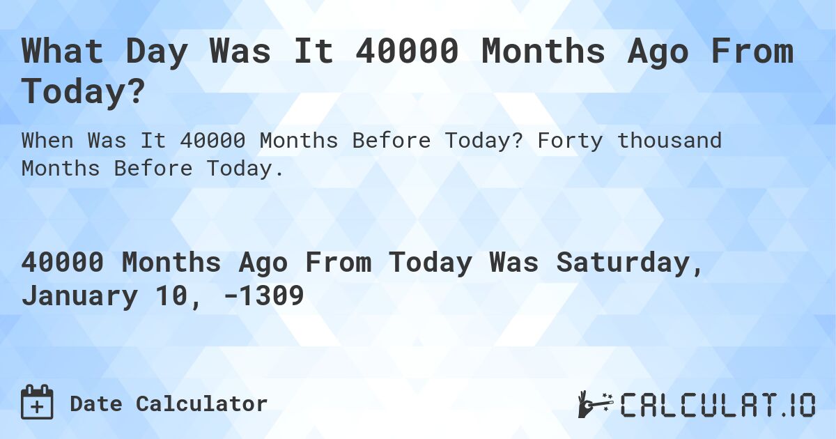 What Day Was It 40000 Months Ago From Today?. Forty thousand Months Before Today.