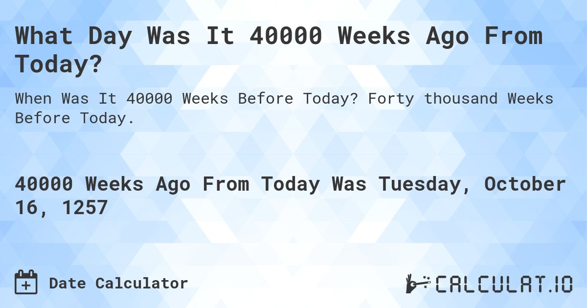 What Day Was It 40000 Weeks Ago From Today?. Forty thousand Weeks Before Today.