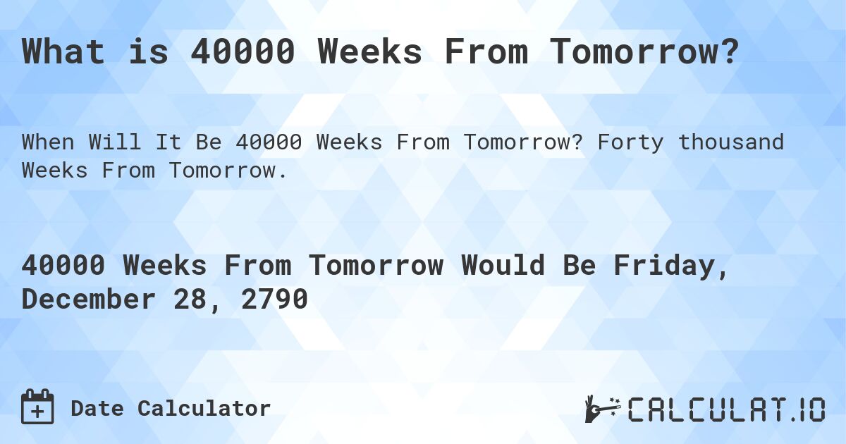 What is 40000 Weeks From Tomorrow?. Forty thousand Weeks From Tomorrow.
