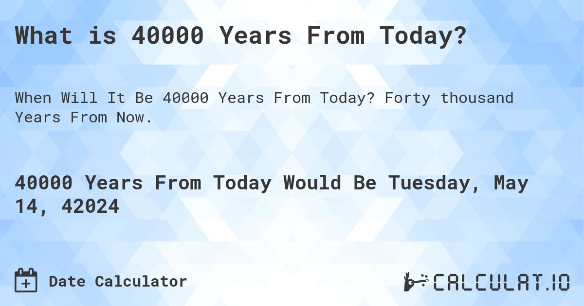 What is 40000 Years From Today?. Forty thousand Years From Now.