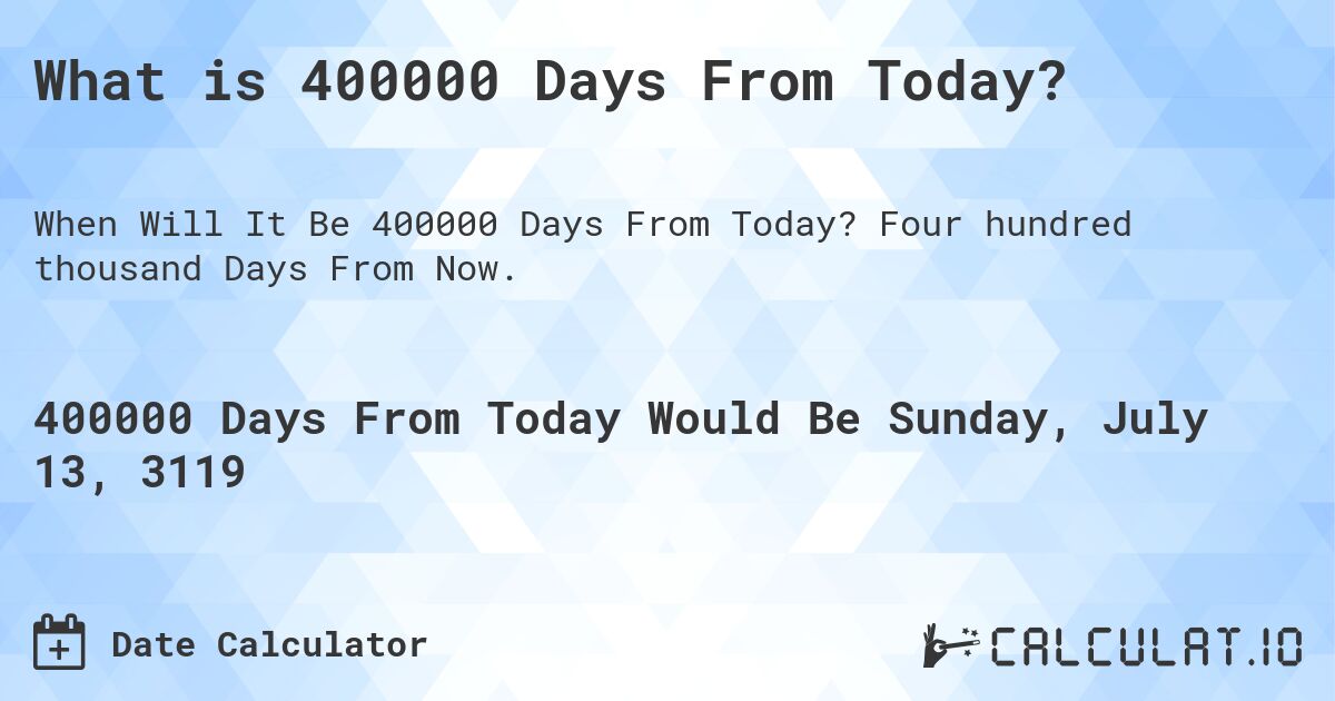 What is 400000 Days From Today?. Four hundred thousand Days From Now.