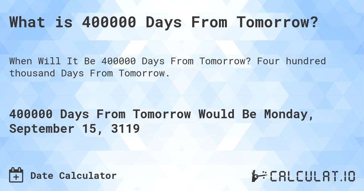 What is 400000 Days From Tomorrow?. Four hundred thousand Days From Tomorrow.