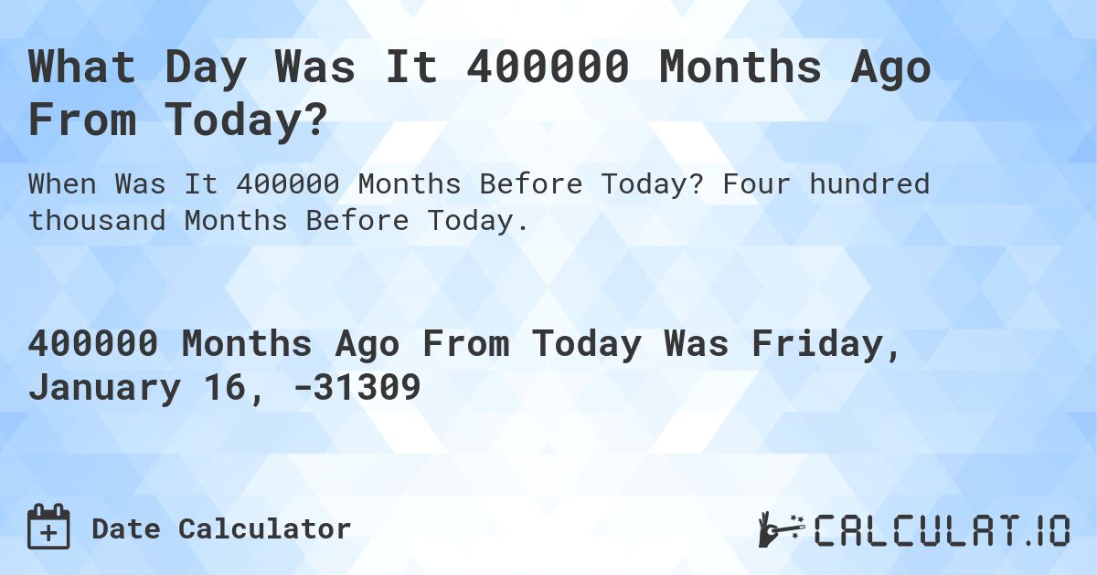 What Day Was It 400000 Months Ago From Today?. Four hundred thousand Months Before Today.