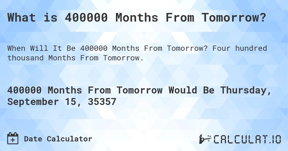 What is 400000 Months From Tomorrow?. Four hundred thousand Months From Tomorrow.