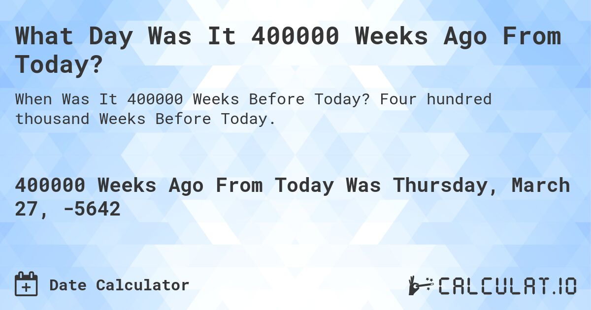 What Day Was It 400000 Weeks Ago From Today?. Four hundred thousand Weeks Before Today.