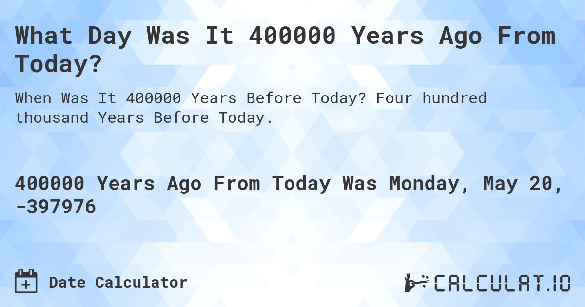 What Day Was It 400000 Years Ago From Today?. Four hundred thousand Years Before Today.