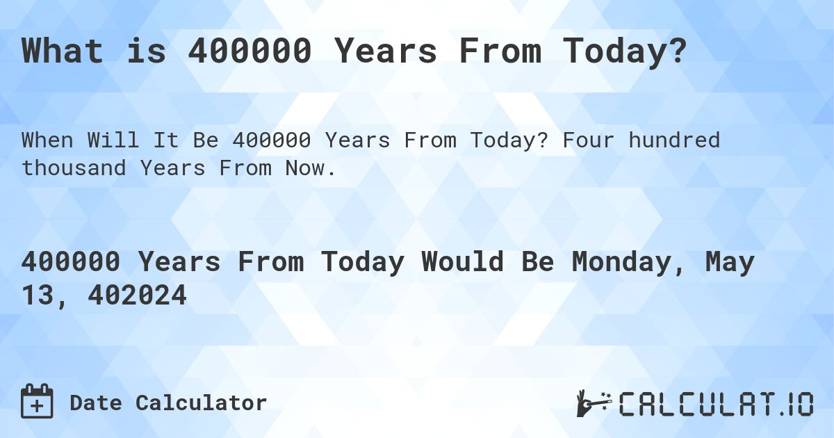 What is 400000 Years From Today?. Four hundred thousand Years From Now.