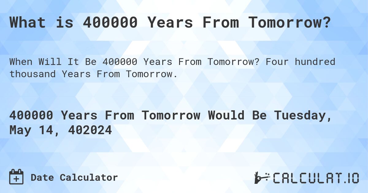 What is 400000 Years From Tomorrow?. Four hundred thousand Years From Tomorrow.