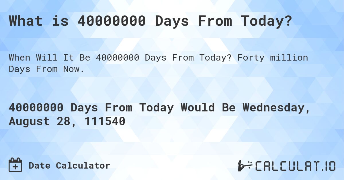 What is 40000000 Days From Today?. Forty million Days From Now.