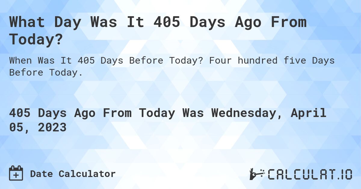 What Day Was It 405 Days Ago From Today?. Four hundred five Days Before Today.