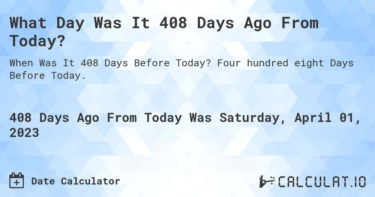 What Day Was It 408 Days Ago From Today?. Four hundred eight Days Before Today.