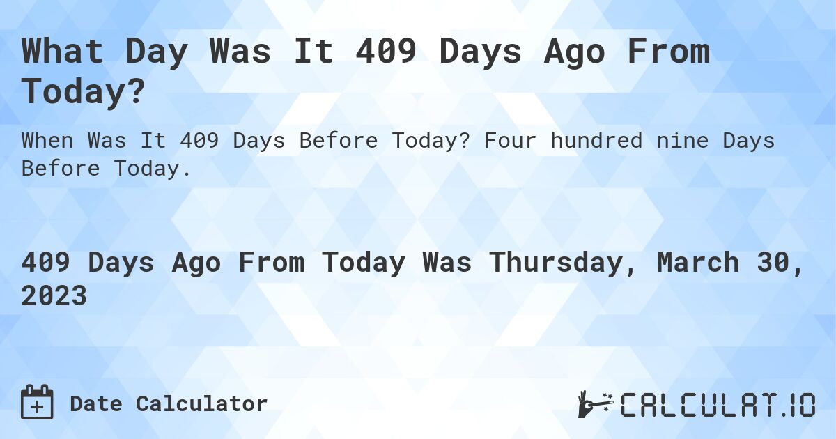 What Day Was It 409 Days Ago From Today?. Four hundred nine Days Before Today.