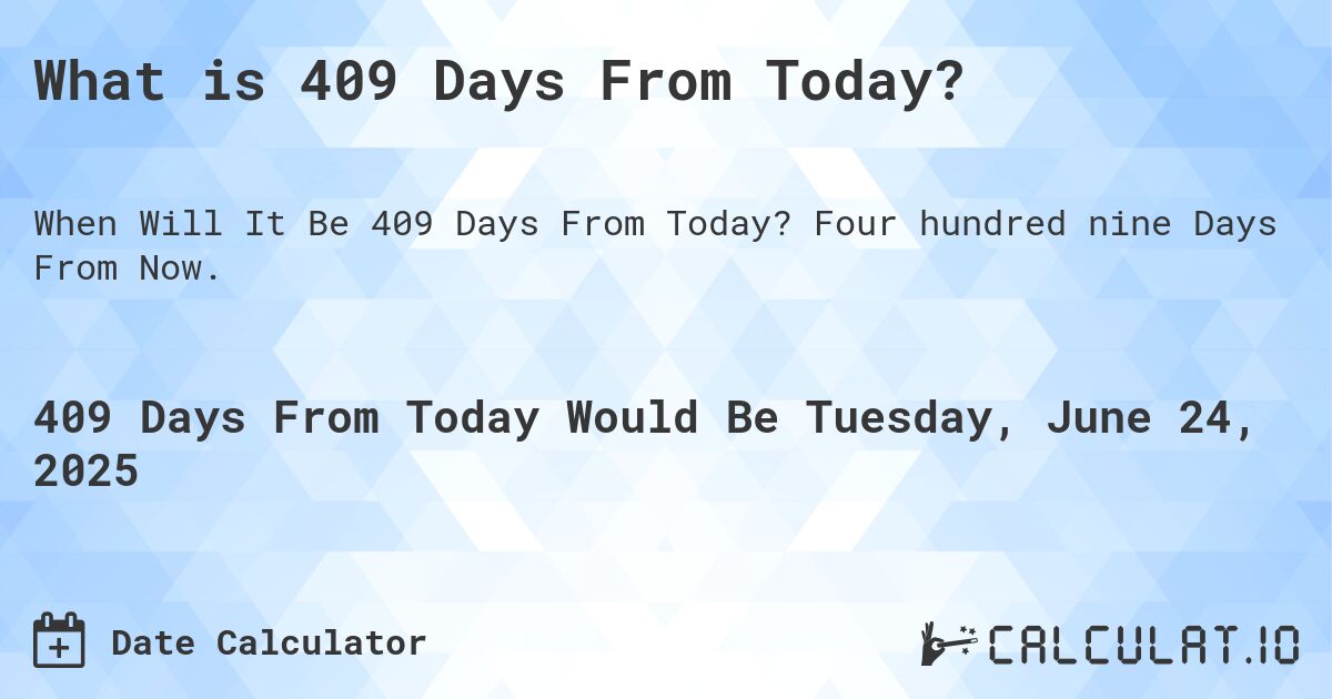 What is 409 Days From Today?. Four hundred nine Days From Now.