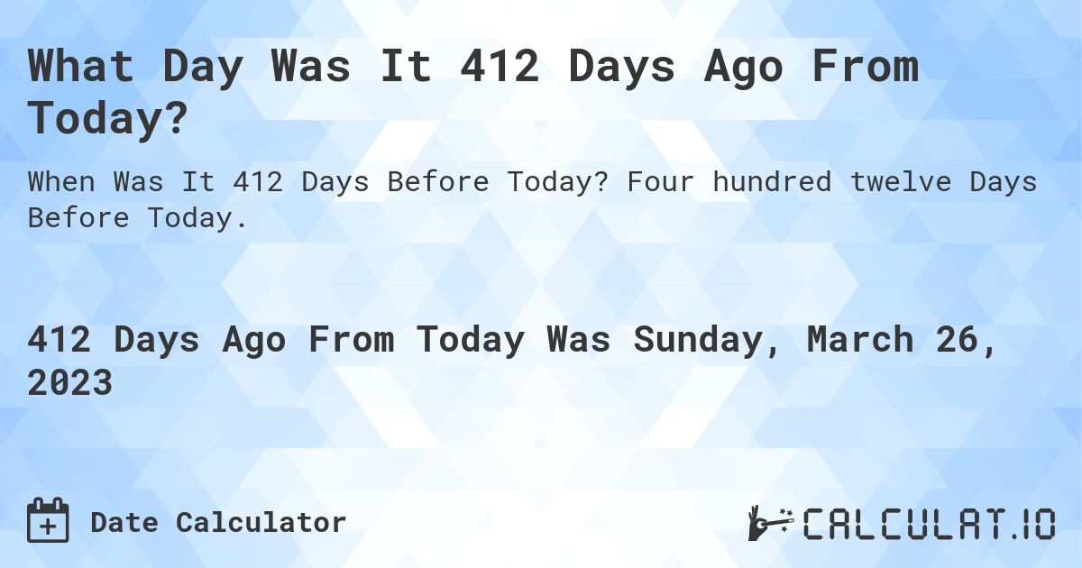 What Day Was It 412 Days Ago From Today?. Four hundred twelve Days Before Today.