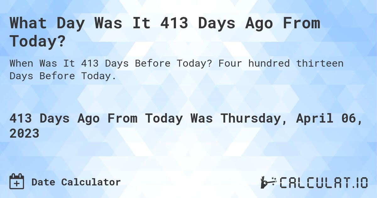 What Day Was It 413 Days Ago From Today?. Four hundred thirteen Days Before Today.