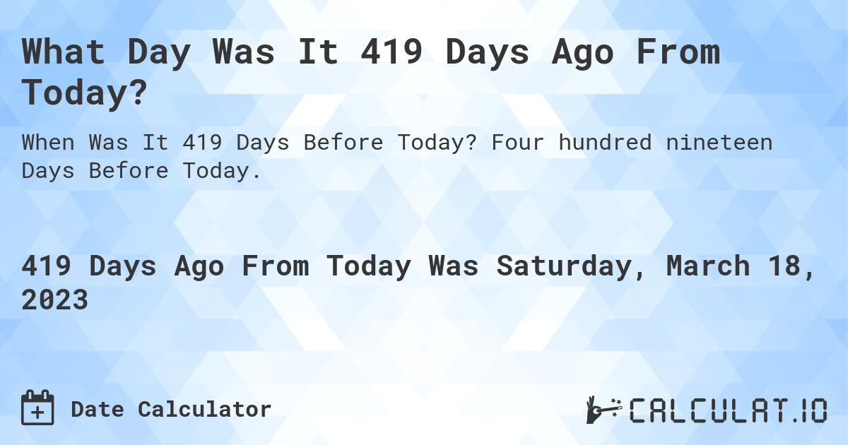 What Day Was It 419 Days Ago From Today?. Four hundred nineteen Days Before Today.