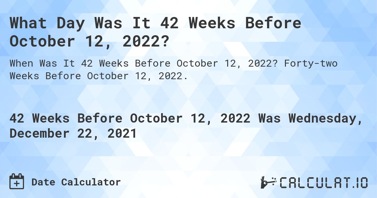 What Day Was It 42 Weeks Before October 12, 2022?. Forty-two Weeks Before October 12, 2022.