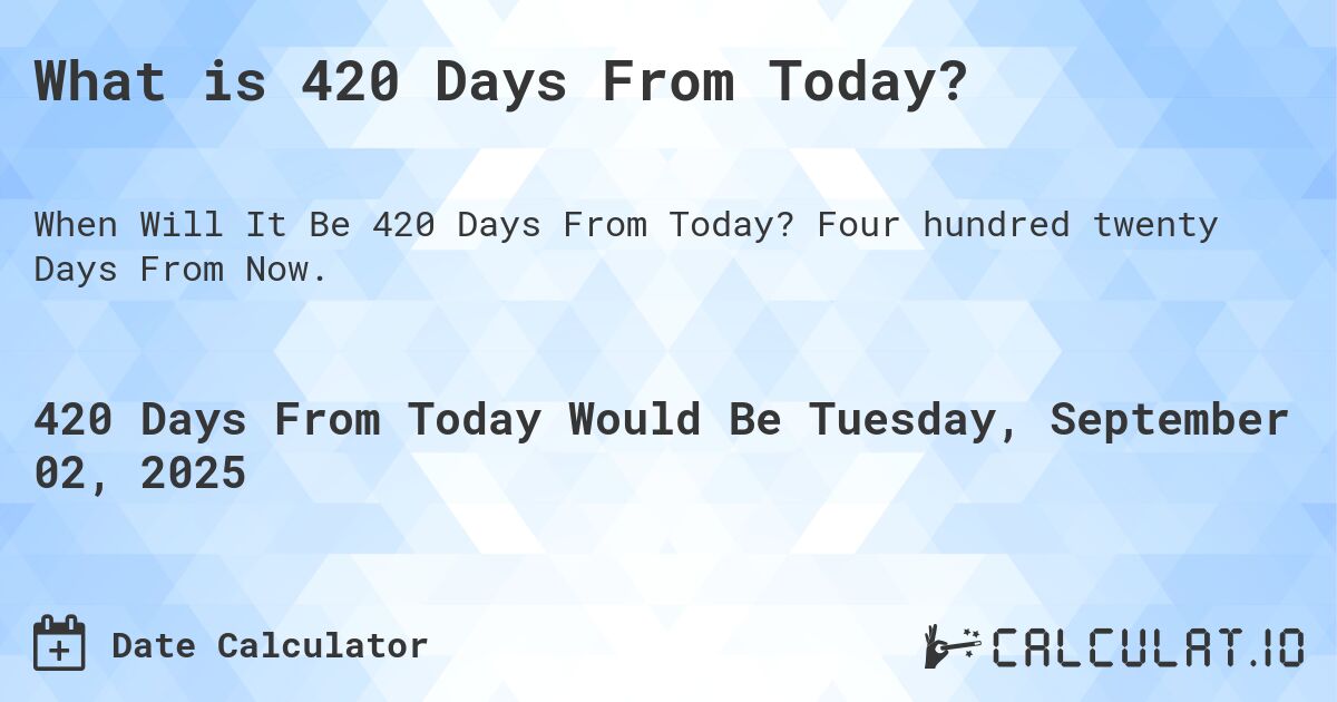 What is 420 Days From Today?. Four hundred twenty Days From Now.