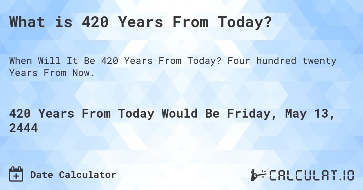 What is 420 Years From Today?. Four hundred twenty Years From Now.
