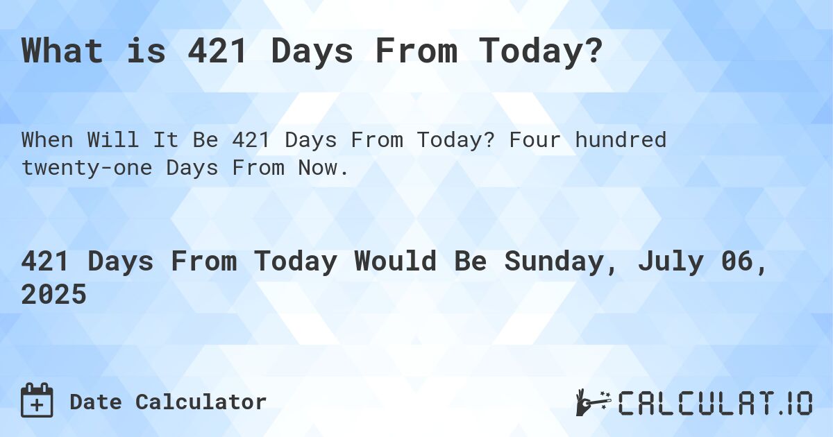 What is 421 Days From Today?. Four hundred twenty-one Days From Now.