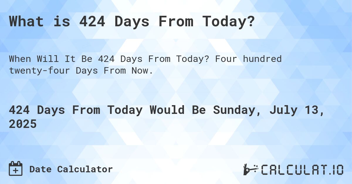 What is 424 Days From Today?. Four hundred twenty-four Days From Now.