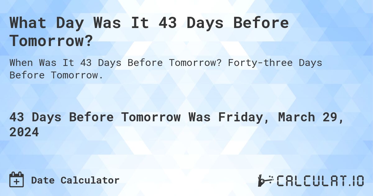 What Day Was It 43 Days Before Tomorrow?. Forty-three Days Before Tomorrow.