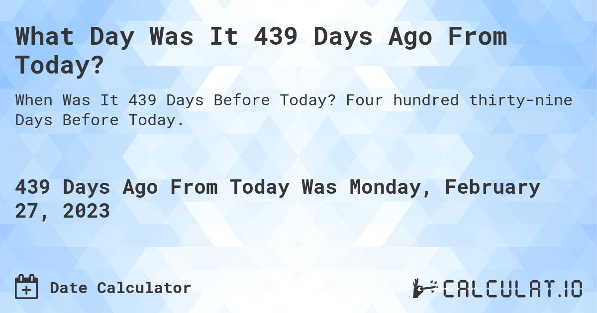 What Day Was It 439 Days Ago From Today?. Four hundred thirty-nine Days Before Today.