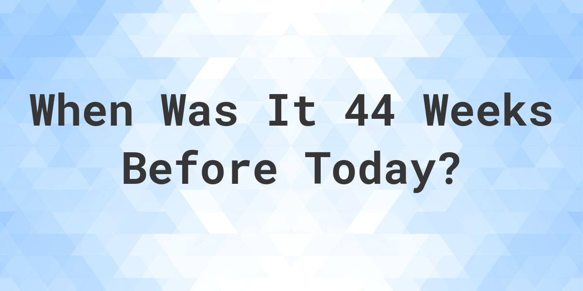 What Day Was It 44 Weeks Ago From Today Calculatio