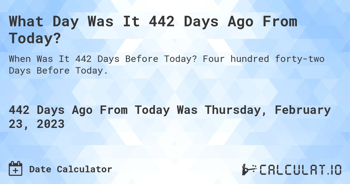 What Day Was It 442 Days Ago From Today?. Four hundred forty-two Days Before Today.