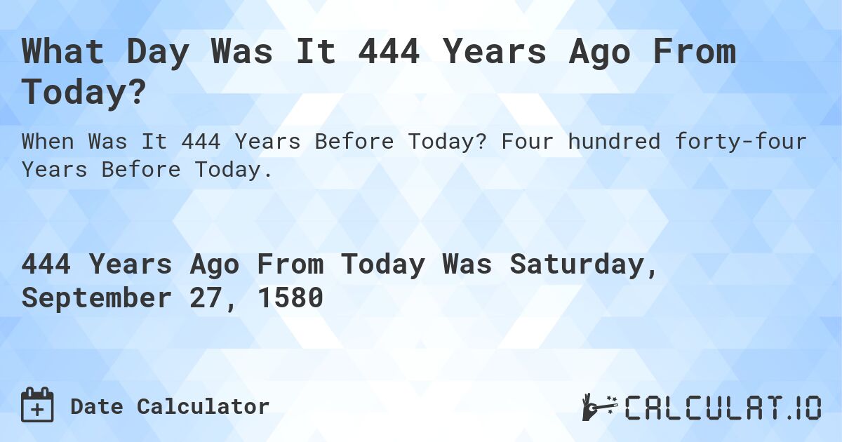 What Day Was It 444 Years Ago From Today?. Four hundred forty-four Years Before Today.