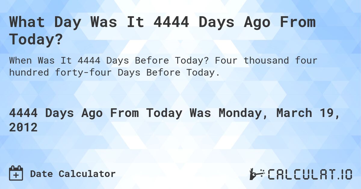 What Day Was It 4444 Days Ago From Today?. Four thousand four hundred forty-four Days Before Today.