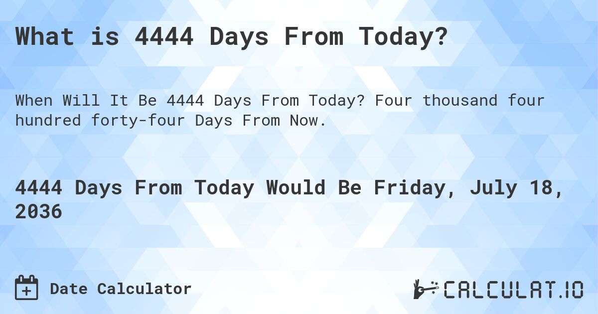What is 4444 Days From Today?. Four thousand four hundred forty-four Days From Now.