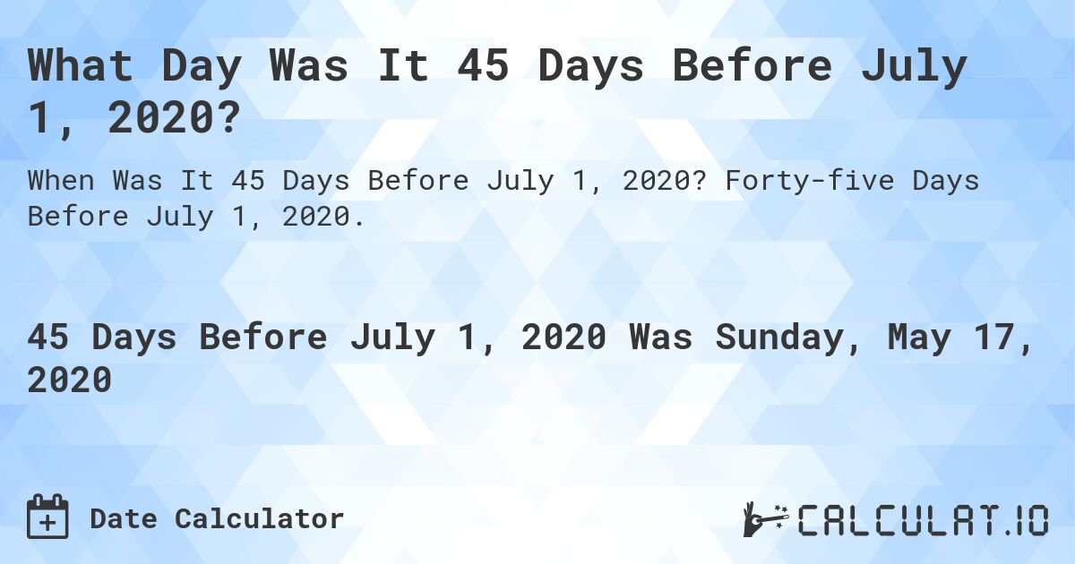 What Day Was It 45 Days Before July 1, 2020?. Forty-five Days Before July 1, 2020.