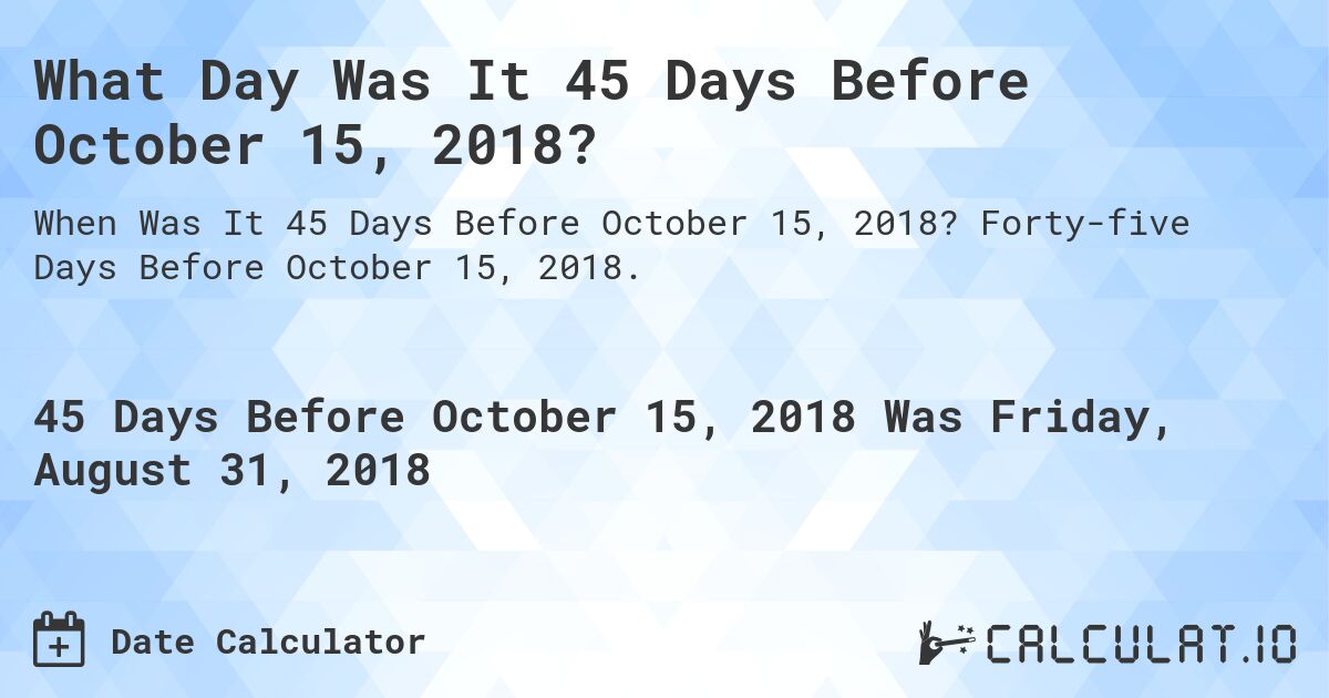 What Day Was It 45 Days Before October 15, 2018?. Forty-five Days Before October 15, 2018.